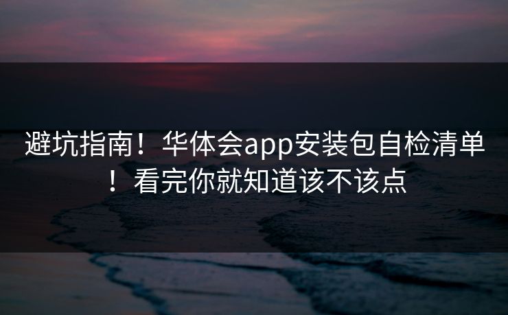 避坑指南!华体会app安装包自检清单!看完你就知道该不该点 避坑指南!华体会app安装包自检清单!看完你就知道该不该点