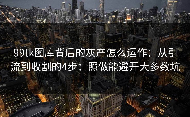 99tk图库背后的灰产怎么运作:从引流到收割的4步:照做能避开大多数坑 99tk图库背后的灰产怎么运作:从引流到收割的4步:照做能避开大多数坑